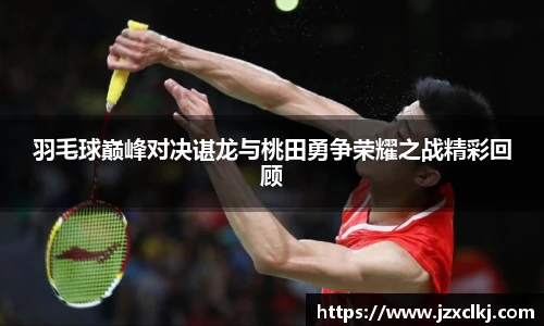 羽毛球巅峰对决谌龙与桃田勇争荣耀之战精彩回顾